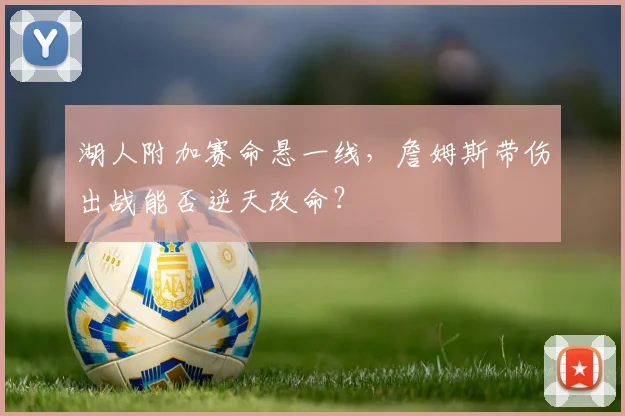 湖人附加赛命悬一线，詹姆斯带伤出战能否逆天改命？